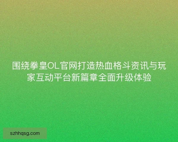 围绕拳皇OL官网打造热血格斗资讯与玩家互动平台新篇章全面升级体验