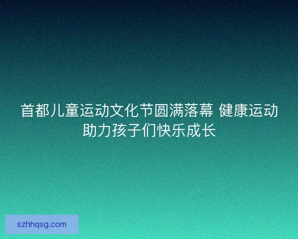 首都儿童运动文化节圆满落幕 健康运动助力孩子们快乐成长